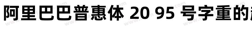 阿里巴巴普惠体 20 95 号字重的超粗体版本字体转换